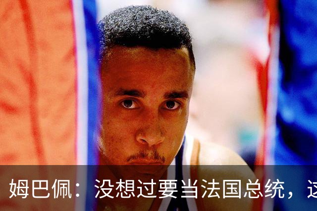 姆巴佩：没想过要当法国总统，这不在我的计划中，我已经够招人恨了